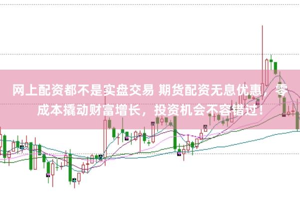 网上配资都不是实盘交易 期货配资无息优惠，零成本撬动财富增长，投资机会不容错过！