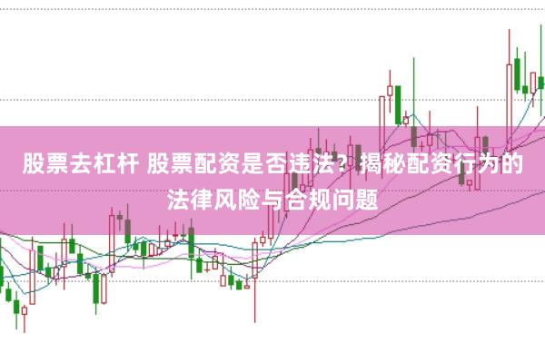 股票去杠杆 股票配资是否违法？揭秘配资行为的法律风险与合规问题