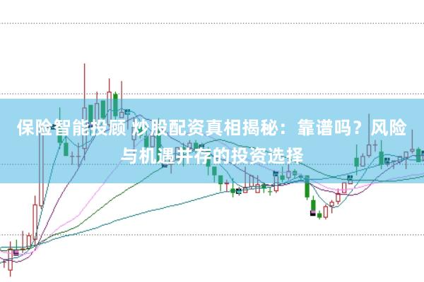 保险智能投顾 炒股配资真相揭秘：靠谱吗？风险与机遇并存的投资选择