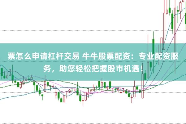 票怎么申请杠杆交易 牛牛股票配资：专业配资服务，助您轻松把握股市机遇！