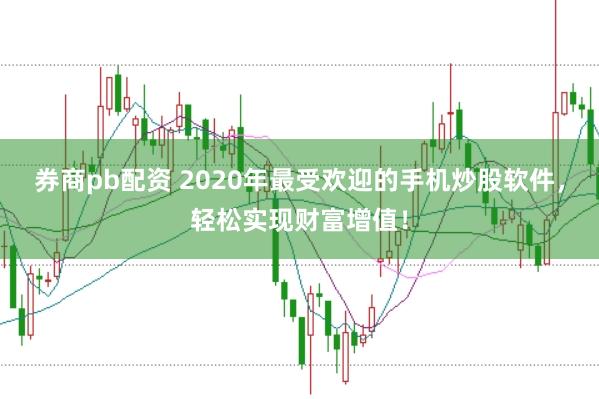 券商pb配资 2020年最受欢迎的手机炒股软件,轻松实现财富增值!