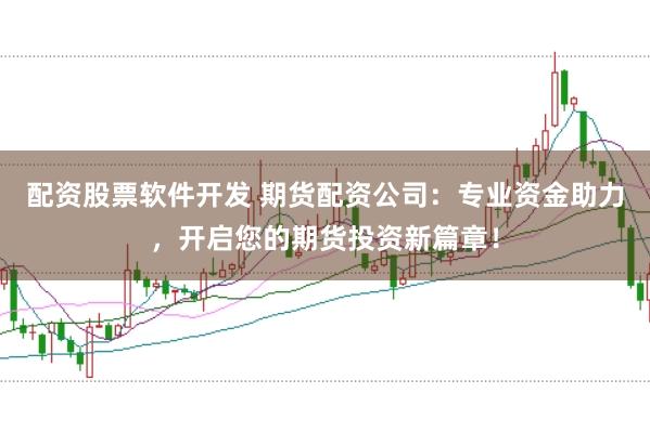配资股票软件开发 期货配资公司:专业资金助力,开启您的期货投资新篇章!