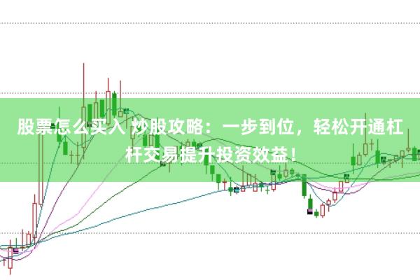 股票怎么买入 炒股攻略：一步到位，轻松开通杠杆交易提升投资效益！