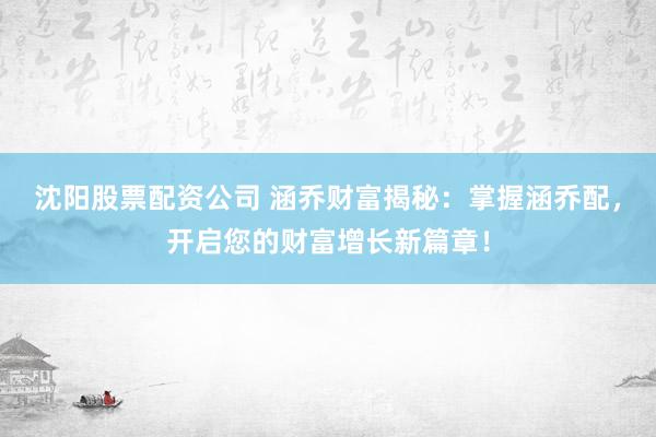 沈阳股票配资公司 涵乔财富揭秘：掌握涵乔配，开启您的财富增长新篇章！