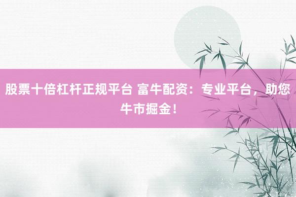 股票十倍杠杆正规平台 富牛配资:专业平台,助您牛市掘金!