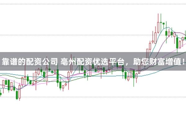 靠谱的配资公司 亳州配资优选平台，助您财富增值！