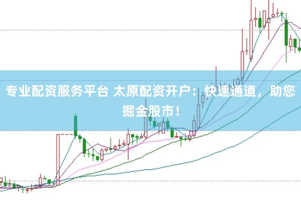 专业配资服务平台 太原配资开户：快速通道，助您掘金股市！