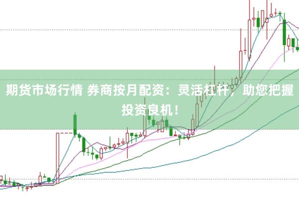 期货市场行情 券商按月配资:灵活杠杆,助您把握投资良机!