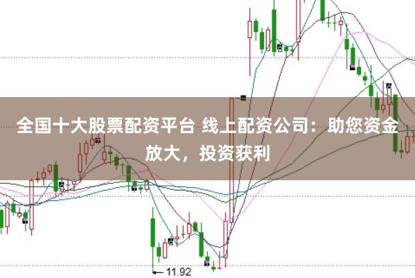 全国十大股票配资平台 线上配资公司：助您资金放大，投资获利