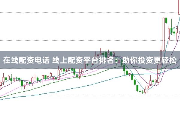 在线配资电话 线上配资平台排名：助你投资更轻松