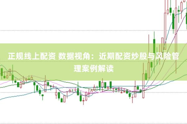 正规线上配资 数据视角：近期配资炒股与风险管理案例解读