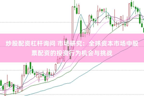 炒股配资杠杆询问 市场研究：全球资本市场中股票配资的投资行为机会与挑战