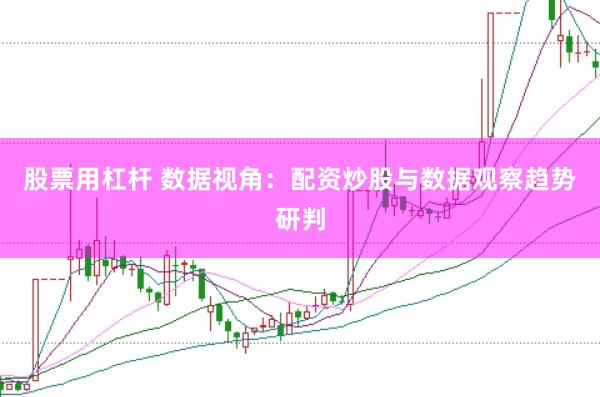 股票用杠杆 数据视角：配资炒股与数据观察趋势研判
