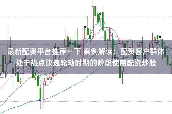 最新配资平台推荐一下 案例解读：配资客户群体处于热点快速轮动时期的阶段使用配资炒股