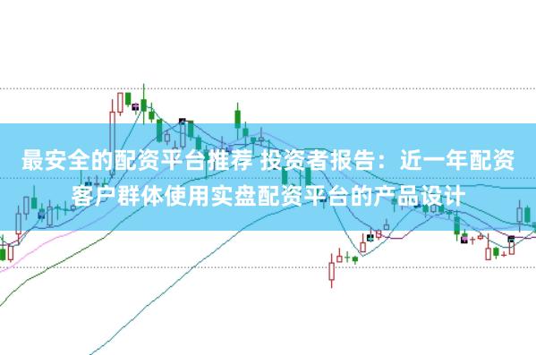 最安全的配资平台推荐 投资者报告：近一年配资客户群体使用实盘配资平台的产品设计