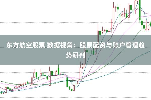 东方航空股票 数据视角:股票配资与账户管理趋势研判
