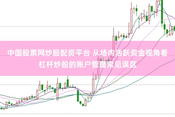 中国股票网炒股配资平台 从场内活跃资金视角看杠杆炒股的账户管理常见误区