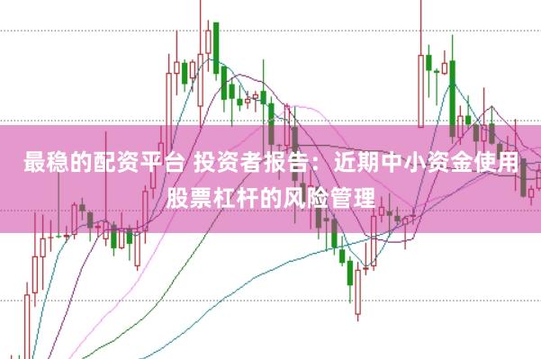 最稳的配资平台 投资者报告:近期中小资金使用股票杠杆的风险管理