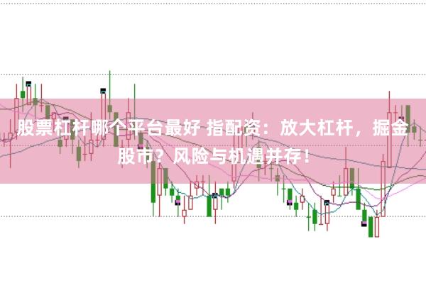 股票杠杆哪个平台最好 指配资：放大杠杆，掘金股市？风险与机遇并存！