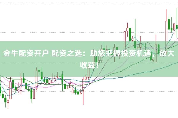 金牛配资开户 配资之选：助您把握投资机遇，放大收益！