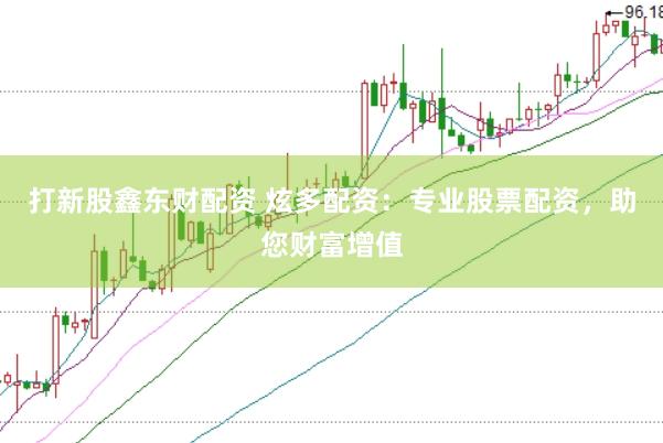 打新股鑫东财配资 炫多配资:专业股票配资,助您财富增值