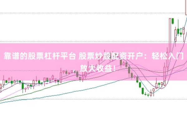 靠谱的股票杠杆平台 股票炒股配资开户:轻松入门,放大收益!