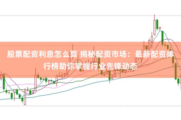 股票配资利息怎么算 揭秘配资市场:最新配资排行榜助你掌握行业先锋动态