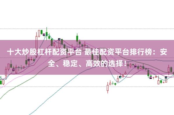 十大炒股杠杆配资平台 最佳配资平台排行榜:安全、稳定、高效的选择!