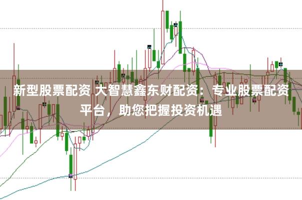新型股票配资 大智慧鑫东财配资:专业股票配资平台,助您把握投资机遇