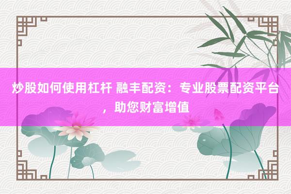 炒股如何使用杠杆 融丰配资：专业股票配资平台，助您财富增值