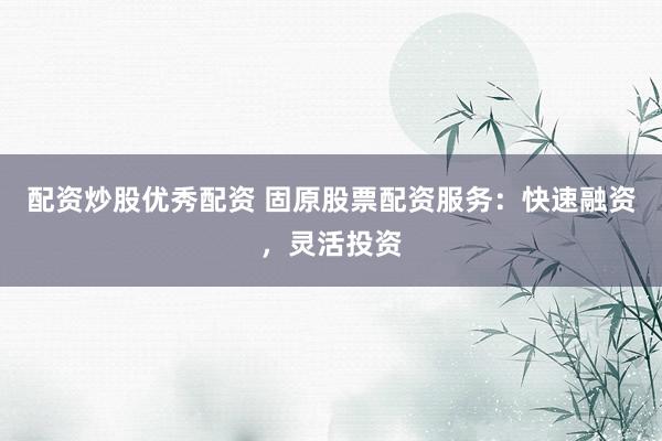 配资炒股优秀配资 固原股票配资服务：快速融资，灵活投资