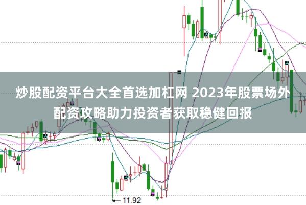 炒股配资平台大全首选加杠网 2023年股票场外配资攻略助力投资者获取稳健回报