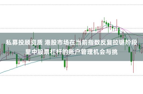 私募投顾资质 港股市场在当前指数反复拉锯阶段里中股票杠杆的账户管理机会与挑