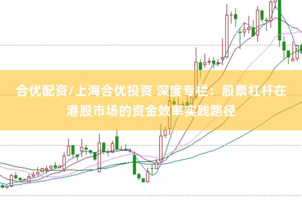 合优配资/上海合优投资 深度专栏：股票杠杆在港股市场的资金效率实践路径