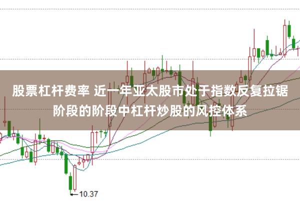 股票杠杆费率 近一年亚太股市处于指数反复拉锯阶段的阶段中杠杆炒股的风控体系