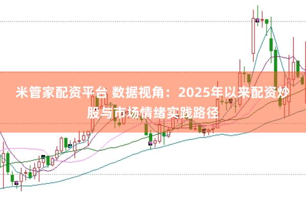 米管家配资平台 数据视角：2025年以来配资炒股与市场情绪实践路径