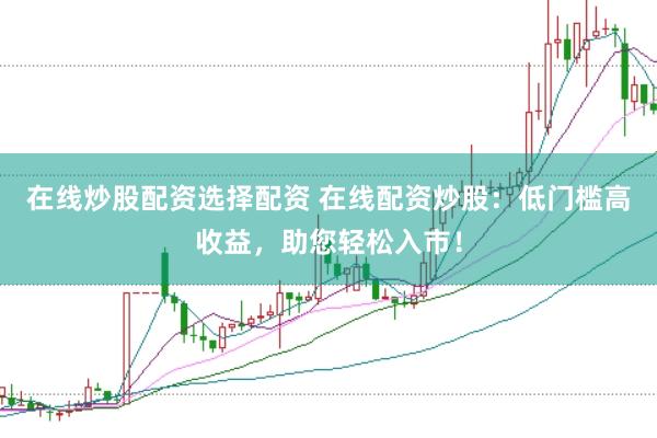 在线炒股配资选择配资 在线配资炒股：低门槛高收益，助您轻松入市！