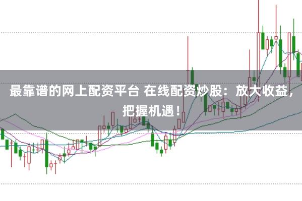 最靠谱的网上配资平台 在线配资炒股：放大收益，把握机遇！