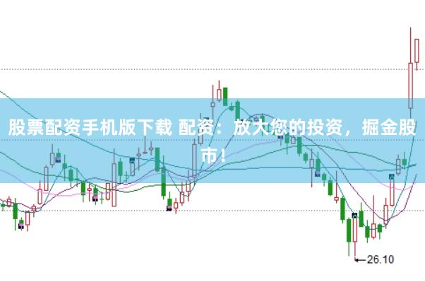 股票配资手机版下载 配资：放大您的投资，掘金股市！