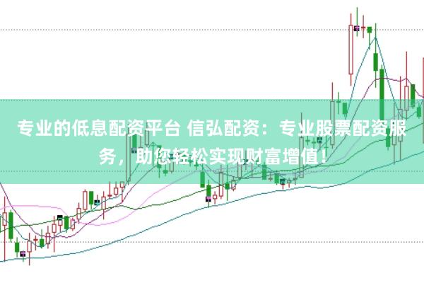 专业的低息配资平台 信弘配资：专业股票配资服务，助您轻松实现财富增值！