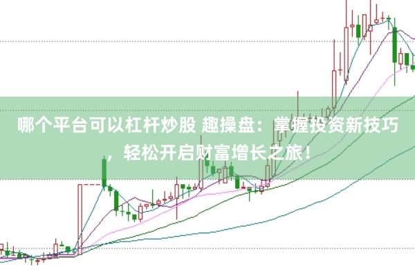 哪个平台可以杠杆炒股 趣操盘：掌握投资新技巧，轻松开启财富增长之旅！