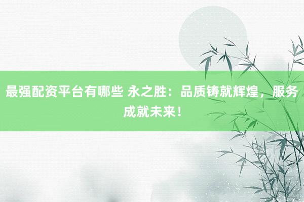 最强配资平台有哪些 永之胜：品质铸就辉煌，服务成就未来！