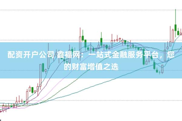 配资开户公司 鑫福网:一站式金融服务平台,您的财富增值之选