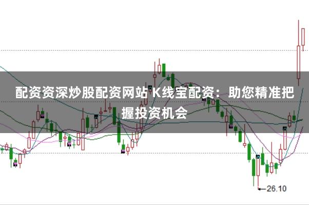 配资资深炒股配资网站 K线宝配资：助您精准把握投资机会