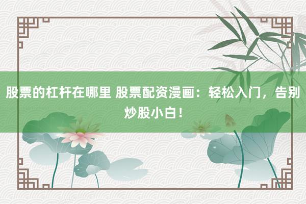 股票的杠杆在哪里 股票配资漫画：轻松入门，告别炒股小白！