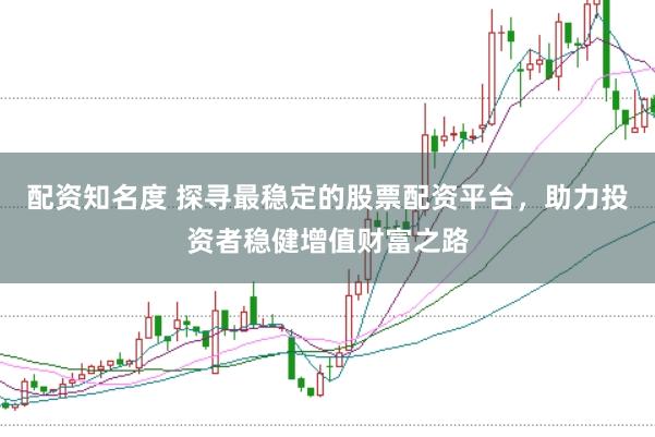 配资知名度 探寻最稳定的股票配资平台，助力投资者稳健增值财富之路