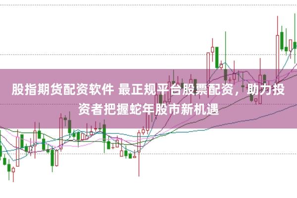 股指期货配资软件 最正规平台股票配资，助力投资者把握蛇年股市新机遇