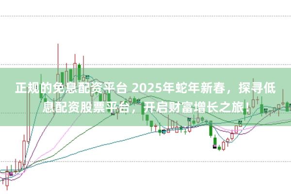 正规的免息配资平台 2025年蛇年新春，探寻低息配资股票平台，开启财富增长之旅！