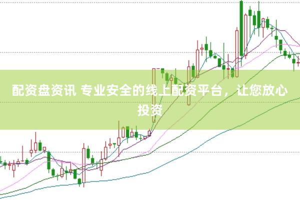 配资盘资讯 专业安全的线上配资平台，让您放心投资