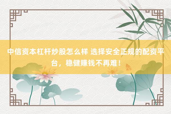 中信资本杠杆炒股怎么样 选择安全正规的配资平台，稳健赚钱不再难！